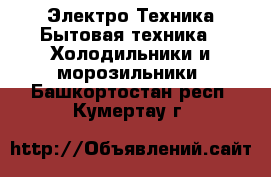 Электро-Техника Бытовая техника - Холодильники и морозильники. Башкортостан респ.,Кумертау г.